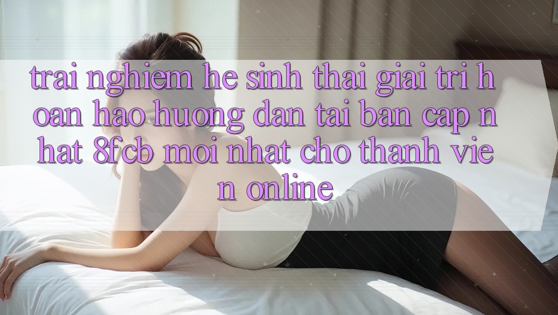 Trải Nghiệm Hệ Sinh Thái Giải Trí Hoàn hảo: Hướng Dẫn Tải Bản Cập Nhật 8fcb Mới Nhất Cho Thành viên Online Trải Nghiệm Hệ Sinh Thái Giải Trí Hoàn hảo: Hướng Dẫn Tải Bản Cập Nhật 8fcb Mới Nhất Cho Thành viên Online