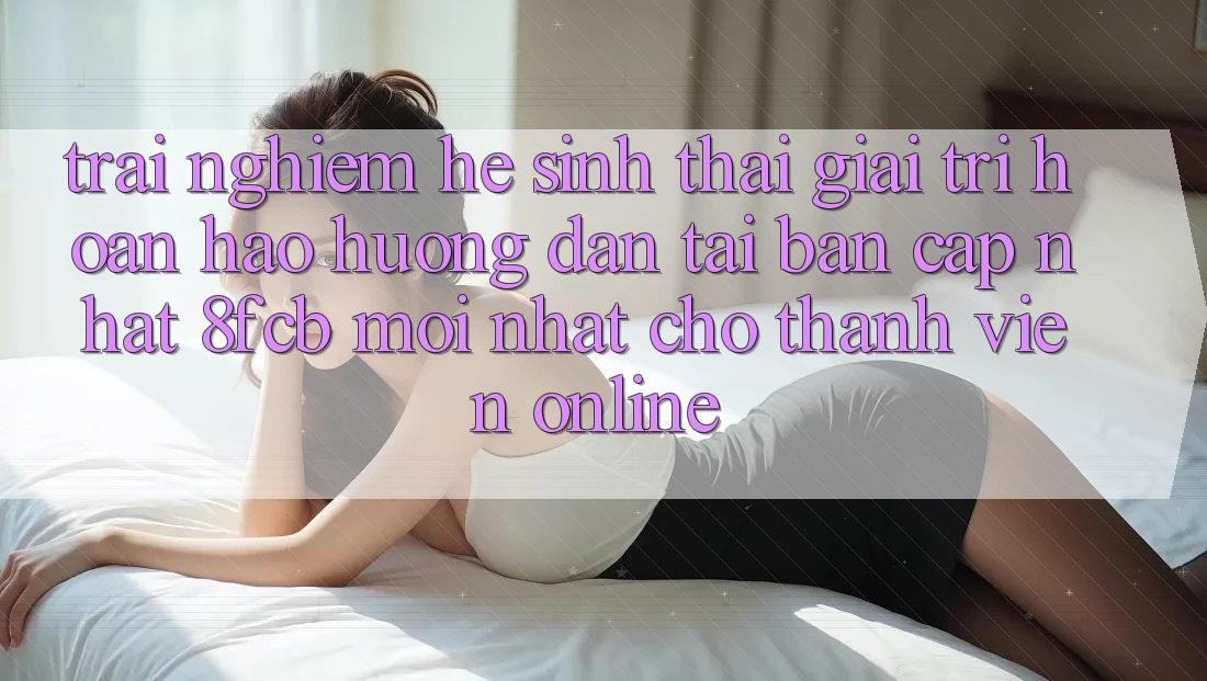 Trải Nghiệm Hệ Sinh Thái Giải Trí Hoàn hảo: Hướng Dẫn Tải Bản Cập Nhật 8fcb Mới Nhất Cho Thành viên Online Trải Nghiệm Hệ Sinh Thái Giải Trí Hoàn hảo: Hướng Dẫn Tải Bản Cập Nhật 8fcb Mới Nhất Cho Thành viên Online