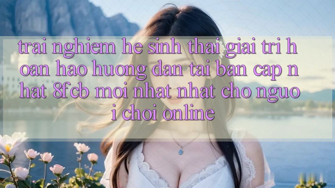 Trải Nghiệm Hệ Sinh Thái Giải Trí Hoàn hảo: Hướng Dẫn Tải Bản Cập Nhật 8fcb Mới nhất Nhất Cho Người Chơi Online Trải Nghiệm Hệ Sinh Thái Giải Trí Hoàn hảo: Hướng Dẫn Tải Bản Cập Nhật 8fcb Mới nhất Nhất Cho Người Chơi Online
