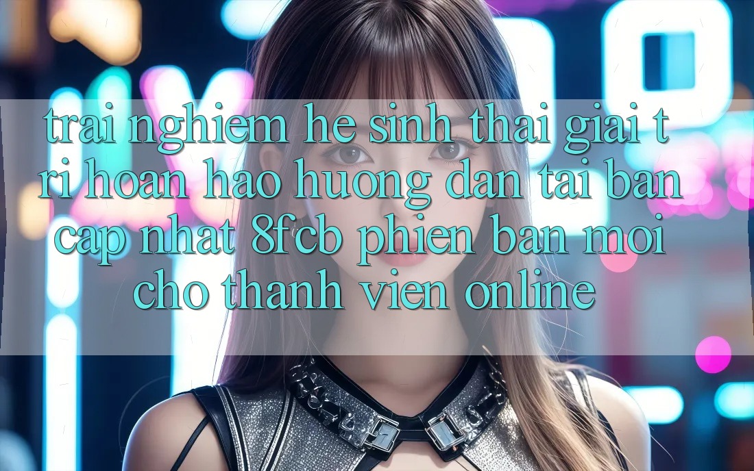 Trải Nghiệm Hệ Sinh Thái Giải Trí Hoàn hảo: Hướng Dẫn Tải Bản Cập Nhật 8fcb Phiên bản mới Cho Thành viên Online Trải Nghiệm Hệ Sinh Thái Giải Trí Hoàn hảo: Hướng Dẫn Tải Bản Cập Nhật 8fcb Phiên bản mới Cho Thành viên Online