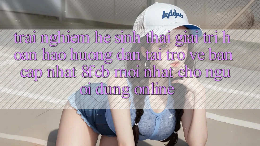 Trải Nghiệm Hệ Sinh Thái Giải Trí Hoàn hảo: Hướng Dẫn Tải trở về Bản Cập Nhật 8fcb Mới Nhất Cho Người dùng Online Trải Nghiệm Hệ Sinh Thái Giải Trí Hoàn hảo: Hướng Dẫn Tải trở về Bản Cập Nhật 8fcb Mới Nhất Cho Người dùng Online