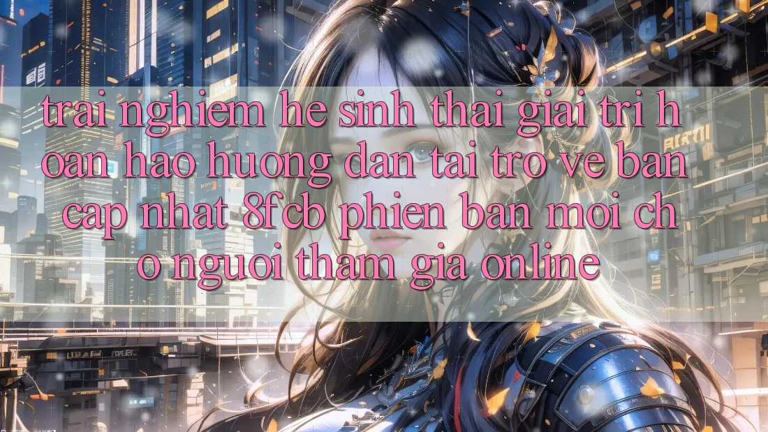 Trải nghiệm Hệ Sinh Thái Giải Trí Hoàn hảo: Hướng Dẫn Tải trở về Bản Cập Nhật 8fcb Phiên bản mới Cho Người tham gia Online Trải nghiệm Hệ Sinh Thái Giải Trí Hoàn hảo: Hướng Dẫn Tải trở về Bản Cập Nhật 8fcb Phiên bản mới Cho Người tham gia Online