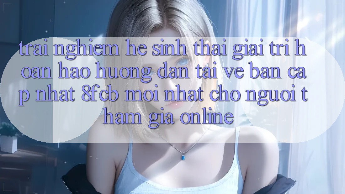 Trải nghiệm Hệ Sinh Thái Giải Trí Hoàn hảo: Hướng Dẫn Tải về Bản Cập Nhật 8fcb Mới Nhất Cho Người tham gia Online Trải nghiệm Hệ Sinh Thái Giải Trí Hoàn hảo: Hướng Dẫn Tải về Bản Cập Nhật 8fcb Mới Nhất Cho Người tham gia Online