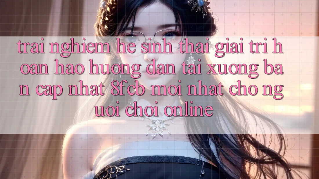 Trải Nghiệm Hệ Sinh Thái Giải Trí Hoàn hảo: Hướng Dẫn Tải xuống Bản Cập Nhật 8fcb Mới Nhất Cho Người Chơi Online Trải Nghiệm Hệ Sinh Thái Giải Trí Hoàn hảo: Hướng Dẫn Tải xuống Bản Cập Nhật 8fcb Mới Nhất Cho Người Chơi Online