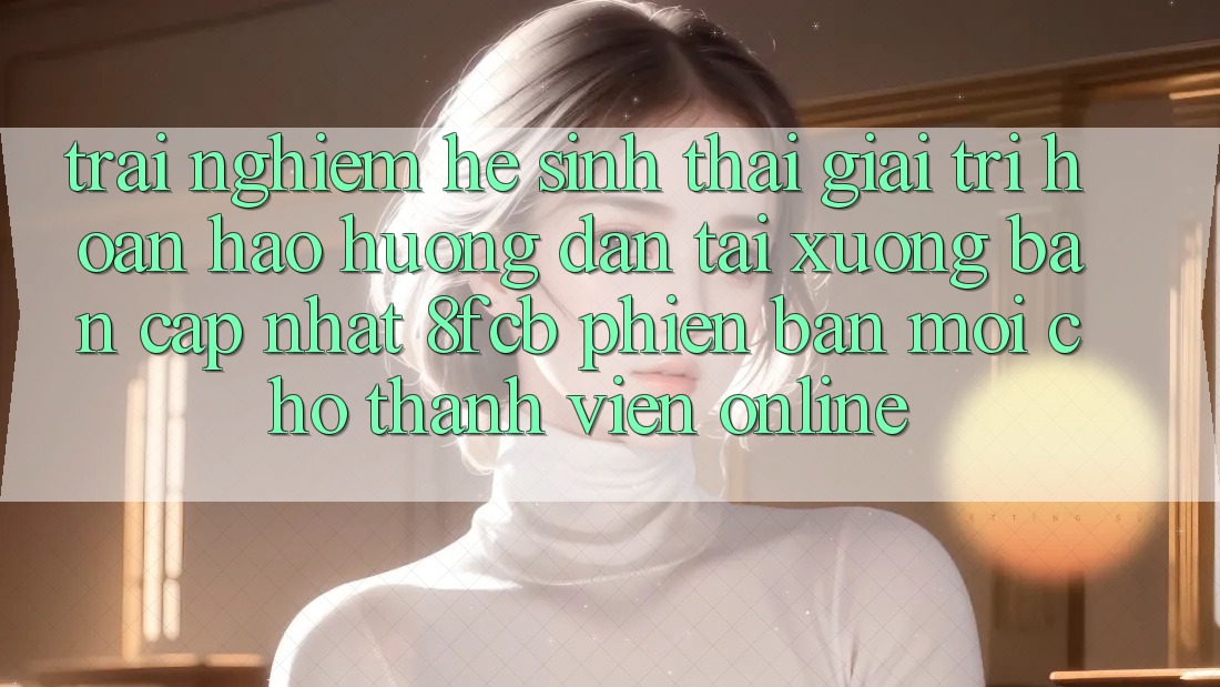Trải Nghiệm Hệ Sinh Thái Giải Trí Hoàn hảo: Hướng Dẫn Tải xuống Bản Cập Nhật 8fcb Phiên bản mới Cho Thành viên Online Trải Nghiệm Hệ Sinh Thái Giải Trí Hoàn hảo: Hướng Dẫn Tải xuống Bản Cập Nhật 8fcb Phiên bản mới Cho Thành viên Online