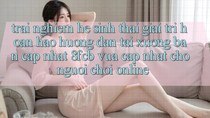 Trải nghiệm Hệ Sinh Thái Giải Trí Hoàn hảo: Hướng Dẫn Tải xuống Bản Cập Nhật 8fcb Vừa cập nhật Cho Người Chơi Online Trải nghiệm Hệ Sinh Thái Giải Trí Hoàn hảo: Hướng Dẫn Tải xuống Bản Cập Nhật 8fcb Vừa cập nhật Cho Người Chơi Online