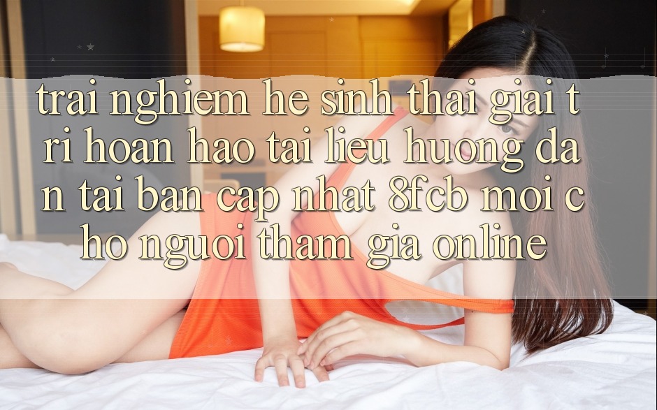 Trải Nghiệm Hệ Sinh Thái Giải Trí Hoàn hảo: Tài liệu hướng dẫn Tải Bản Cập Nhật 8fcb Mới Cho Người tham gia Online Trải Nghiệm Hệ Sinh Thái Giải Trí Hoàn hảo: Tài liệu hướng dẫn Tải Bản Cập Nhật 8fcb Mới Cho Người tham gia Online
