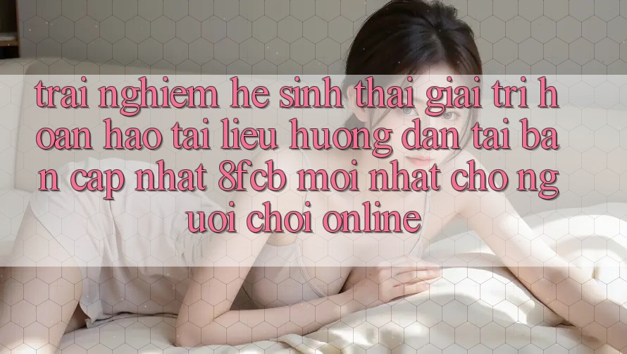 Trải Nghiệm Hệ Sinh Thái Giải Trí Hoàn hảo: Tài liệu hướng dẫn Tải Bản Cập Nhật 8fcb Mới Nhất Cho Người Chơi Online Trải Nghiệm Hệ Sinh Thái Giải Trí Hoàn hảo: Tài liệu hướng dẫn Tải Bản Cập Nhật 8fcb Mới Nhất Cho Người Chơi Online