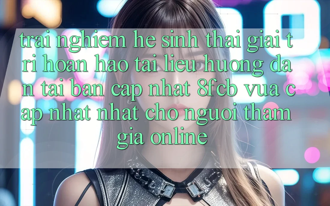 Trải Nghiệm Hệ Sinh Thái Giải Trí Hoàn hảo: Tài liệu hướng dẫn Tải Bản Cập Nhật 8fcb Vừa cập nhật Nhất Cho Người tham gia Online