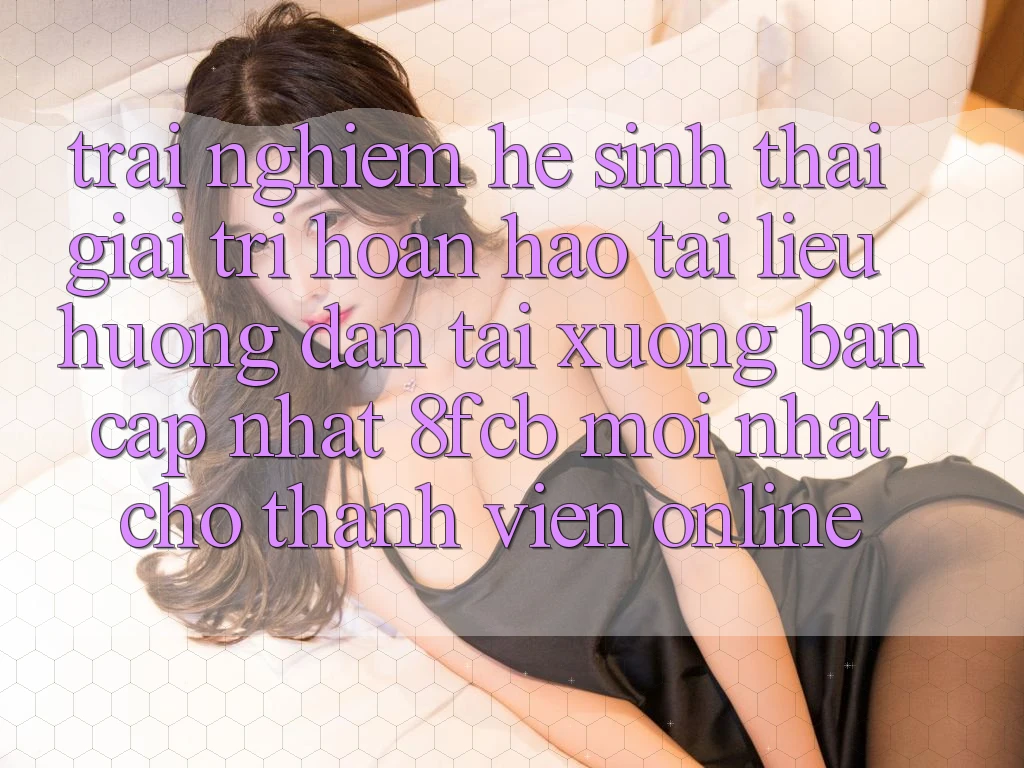 Trải Nghiệm Hệ Sinh Thái Giải Trí Hoàn hảo: Tài liệu hướng dẫn Tải xuống Bản Cập Nhật 8fcb Mới Nhất Cho Thành viên Online Trải Nghiệm Hệ Sinh Thái Giải Trí Hoàn hảo: Tài liệu hướng dẫn Tải xuống Bản Cập Nhật 8fcb Mới Nhất Cho Thành viên Online
