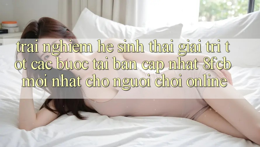 Trải Nghiệm Hệ Sinh Thái Giải Trí Tốt: Các bước Tải Bản Cập Nhật 8fcb Mới Nhất Cho Người Chơi Online Trải Nghiệm Hệ Sinh Thái Giải Trí Tốt: Các bước Tải Bản Cập Nhật 8fcb Mới Nhất Cho Người Chơi Online