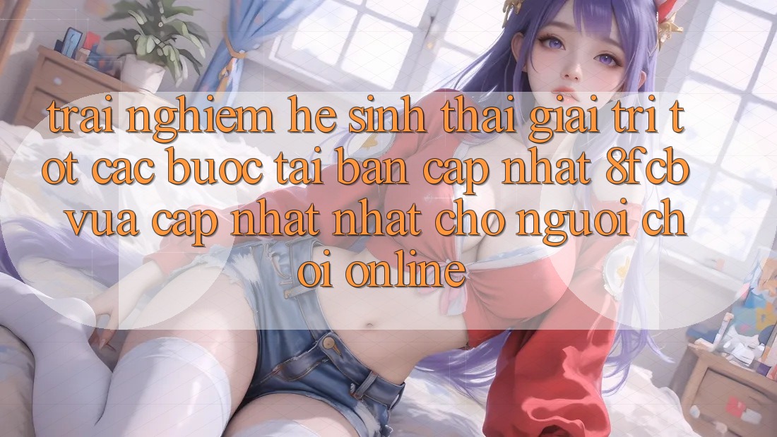 Trải nghiệm Hệ Sinh Thái Giải Trí Tốt: Các bước Tải Bản Cập Nhật 8fcb Vừa cập nhật Nhất Cho Người Chơi Online Trải nghiệm Hệ Sinh Thái Giải Trí Tốt: Các bước Tải Bản Cập Nhật 8fcb Vừa cập nhật Nhất Cho Người Chơi Online