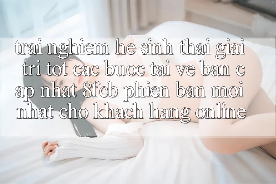 Trải Nghiệm Hệ Sinh Thái Giải Trí Tốt: Các bước Tải về Bản Cập Nhật 8fcb Phiên bản mới Nhất Cho Khách hàng Online Trải Nghiệm Hệ Sinh Thái Giải Trí Tốt: Các bước Tải về Bản Cập Nhật 8fcb Phiên bản mới Nhất Cho Khách hàng Online