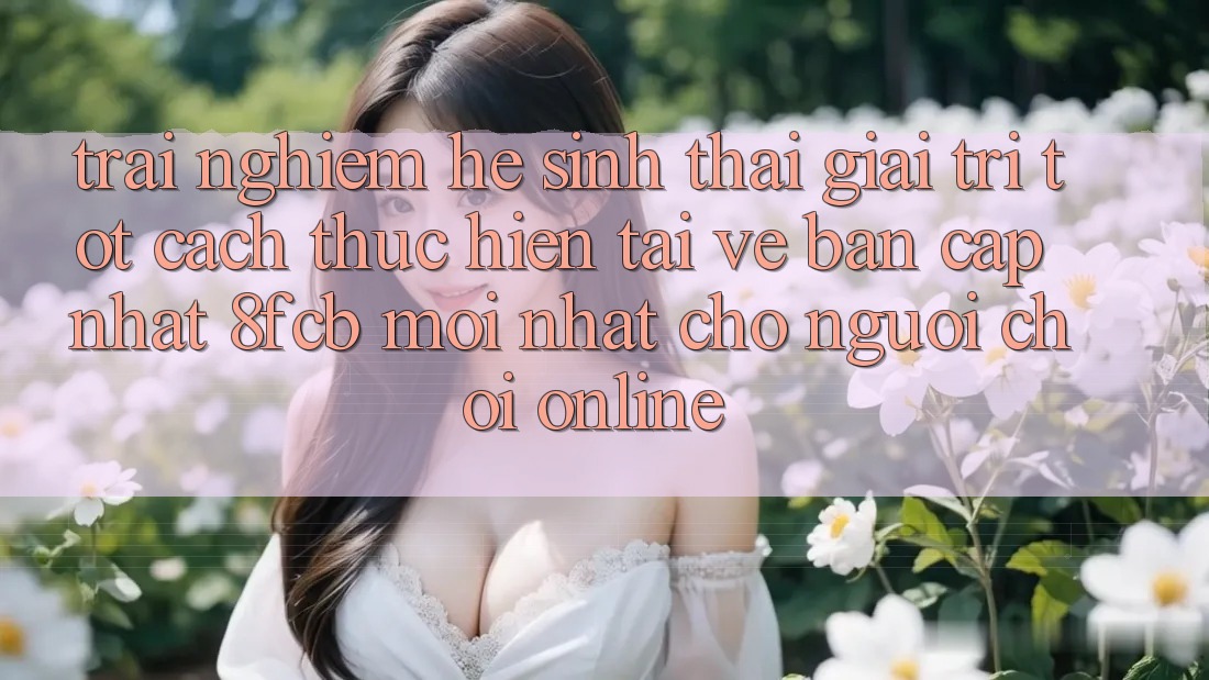 Trải Nghiệm Hệ Sinh Thái Giải Trí Tốt: Cách thực hiện Tải về Bản Cập Nhật 8fcb Mới Nhất Cho Người Chơi Online Trải Nghiệm Hệ Sinh Thái Giải Trí Tốt: Cách thực hiện Tải về Bản Cập Nhật 8fcb Mới Nhất Cho Người Chơi Online
