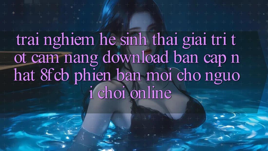 Trải nghiệm Hệ Sinh Thái Giải Trí Tốt: Cẩm nang Download Bản Cập Nhật 8fcb Phiên bản mới Cho Người Chơi Online