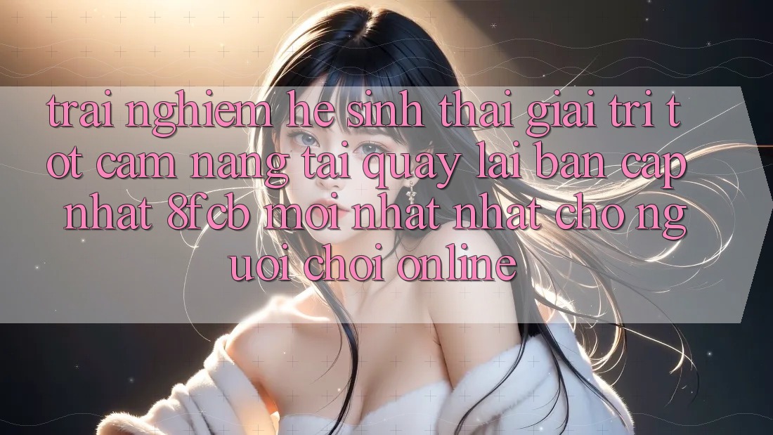 Trải Nghiệm Hệ Sinh Thái Giải Trí Tốt: Cẩm nang Tải quay lại Bản Cập Nhật 8fcb Mới nhất nhất Cho Người Chơi Online Trải Nghiệm Hệ Sinh Thái Giải Trí Tốt: Cẩm nang Tải quay lại Bản Cập Nhật 8fcb Mới nhất nhất Cho Người Chơi Online
