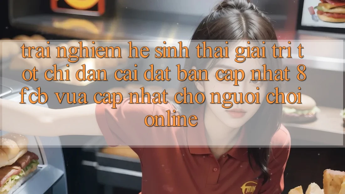 Trải Nghiệm Hệ Sinh Thái Giải Trí Tốt: Chỉ dẫn Cài đặt Bản Cập Nhật 8fcb Vừa cập nhật Cho Người Chơi Online Trải Nghiệm Hệ Sinh Thái Giải Trí Tốt: Chỉ dẫn Cài đặt Bản Cập Nhật 8fcb Vừa cập nhật Cho Người Chơi Online