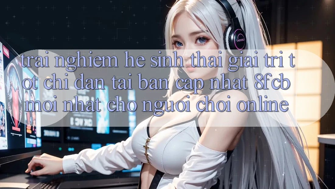 Trải nghiệm Hệ Sinh Thái Giải Trí Tốt: Chỉ dẫn Tải Bản Cập Nhật 8fcb Mới Nhất Cho Người Chơi Online Trải nghiệm Hệ Sinh Thái Giải Trí Tốt: Chỉ dẫn Tải Bản Cập Nhật 8fcb Mới Nhất Cho Người Chơi Online