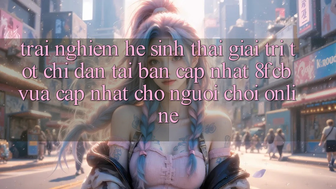 Trải nghiệm Hệ Sinh Thái Giải Trí Tốt: Chỉ dẫn Tải Bản Cập Nhật 8fcb Vừa cập nhật Cho Người Chơi Online Trải nghiệm Hệ Sinh Thái Giải Trí Tốt: Chỉ dẫn Tải Bản Cập Nhật 8fcb Vừa cập nhật Cho Người Chơi Online