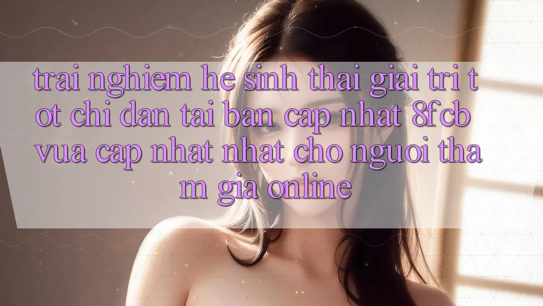 Trải Nghiệm Hệ Sinh Thái Giải Trí Tốt: Chỉ dẫn Tải Bản Cập Nhật 8fcb Vừa cập nhật Nhất Cho Người tham gia Online Trải Nghiệm Hệ Sinh Thái Giải Trí Tốt: Chỉ dẫn Tải Bản Cập Nhật 8fcb Vừa cập nhật Nhất Cho Người tham gia Online