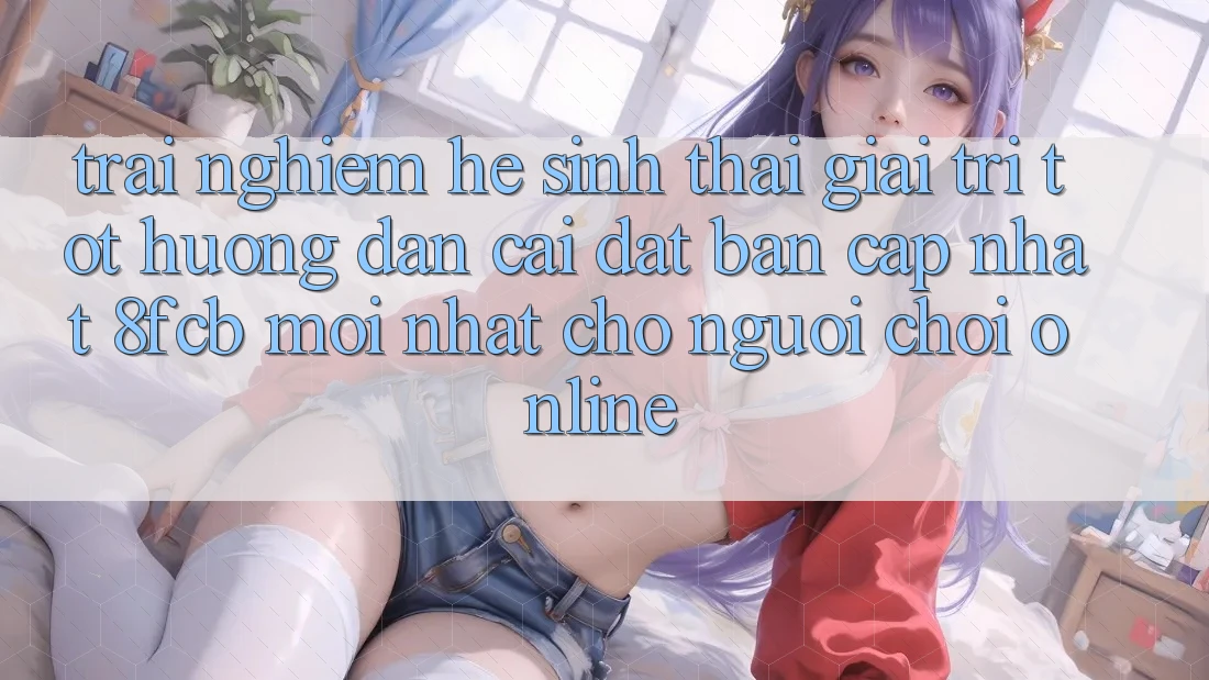 Trải nghiệm Hệ Sinh Thái Giải Trí Tốt: Hướng Dẫn Cài đặt Bản Cập Nhật 8fcb Mới Nhất Cho Người Chơi Online Trải nghiệm Hệ Sinh Thái Giải Trí Tốt: Hướng Dẫn Cài đặt Bản Cập Nhật 8fcb Mới Nhất Cho Người Chơi Online
