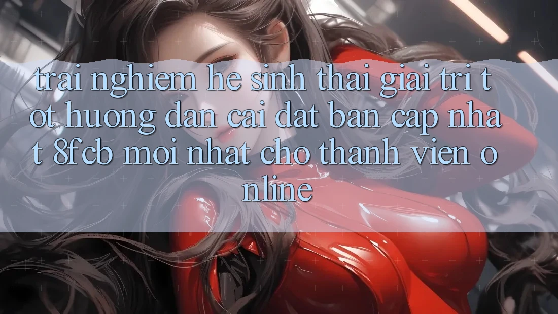 Trải Nghiệm Hệ Sinh Thái Giải Trí Tốt: Hướng dẫn Cài đặt Bản Cập Nhật 8fcb Mới Nhất Cho Thành viên Online Trải Nghiệm Hệ Sinh Thái Giải Trí Tốt: Hướng dẫn Cài đặt Bản Cập Nhật 8fcb Mới Nhất Cho Thành viên Online