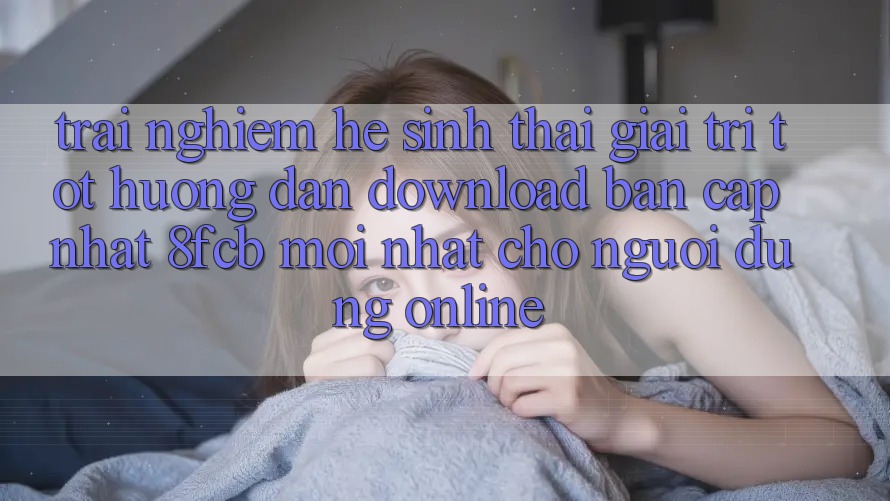 Trải nghiệm Hệ Sinh Thái Giải Trí Tốt: Hướng Dẫn Download Bản Cập Nhật 8fcb Mới Nhất Cho Người dùng Online Trải nghiệm Hệ Sinh Thái Giải Trí Tốt: Hướng Dẫn Download Bản Cập Nhật 8fcb Mới Nhất Cho Người dùng Online