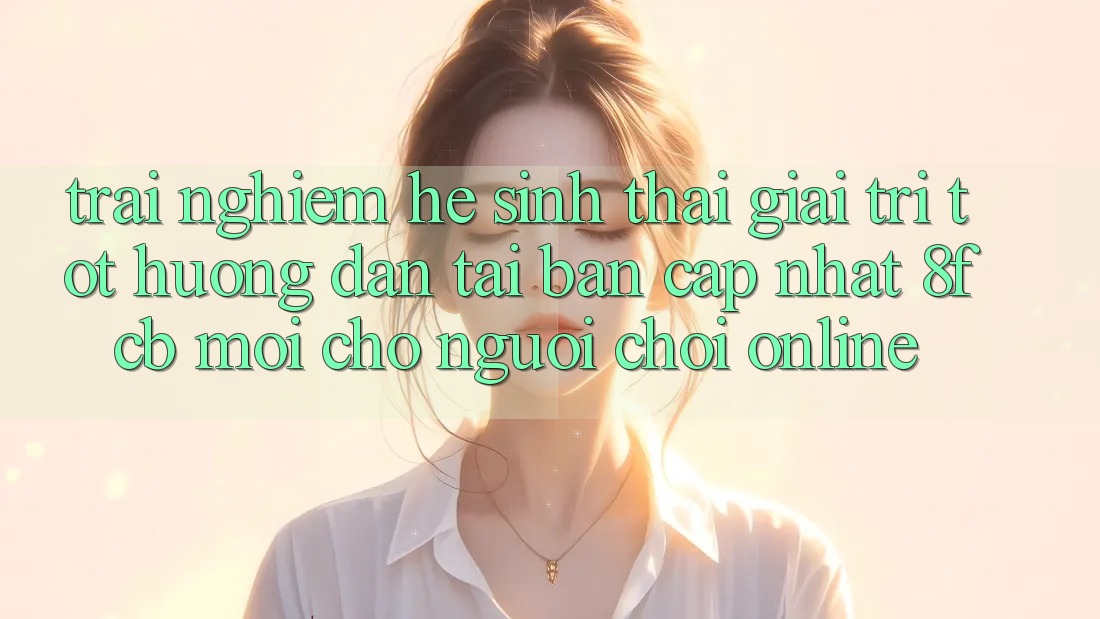 Trải Nghiệm Hệ Sinh Thái Giải Trí Tốt: Hướng Dẫn Tải Bản Cập Nhật 8fcb Mới Cho Người Chơi Online Trải Nghiệm Hệ Sinh Thái Giải Trí Tốt: Hướng Dẫn Tải Bản Cập Nhật 8fcb Mới Cho Người Chơi Online