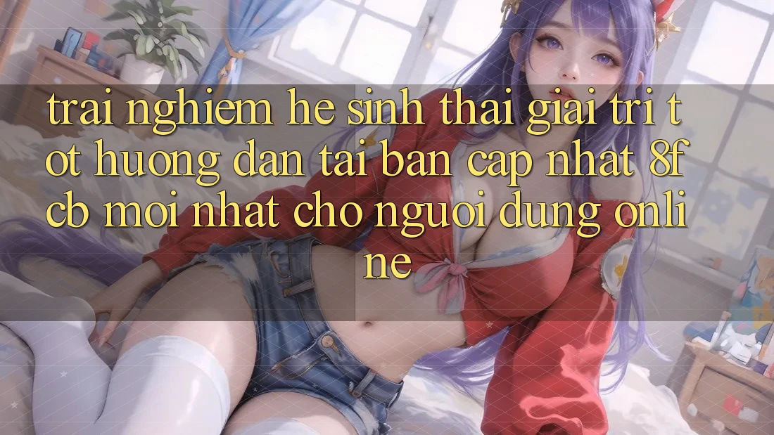 Trải Nghiệm Hệ Sinh Thái Giải Trí Tốt: Hướng Dẫn Tải Bản Cập Nhật 8fcb Mới Nhất Cho Người dùng Online Trải Nghiệm Hệ Sinh Thái Giải Trí Tốt: Hướng Dẫn Tải Bản Cập Nhật 8fcb Mới Nhất Cho Người dùng Online