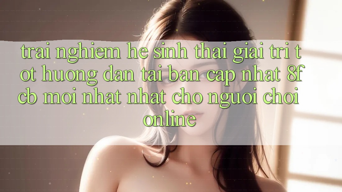 Trải Nghiệm Hệ Sinh Thái Giải Trí Tốt: Hướng Dẫn Tải Bản Cập Nhật 8fcb Mới nhất Nhất Cho Người Chơi Online
