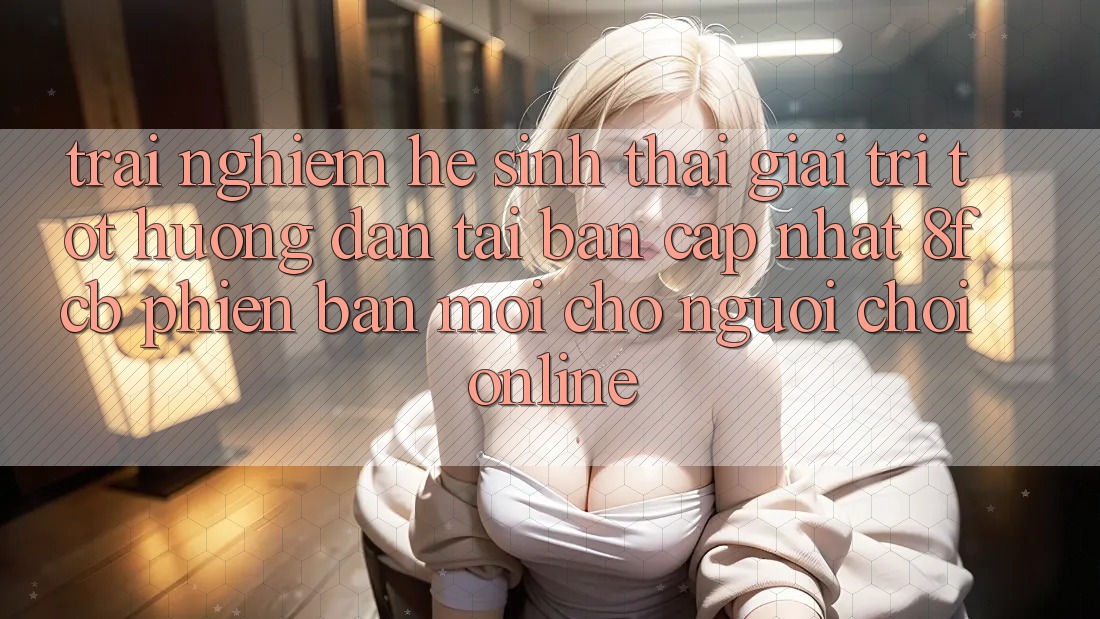 Trải Nghiệm Hệ Sinh Thái Giải Trí Tốt: Hướng Dẫn Tải Bản Cập Nhật 8fcb Phiên bản mới Cho Người Chơi Online Trải Nghiệm Hệ Sinh Thái Giải Trí Tốt: Hướng Dẫn Tải Bản Cập Nhật 8fcb Phiên bản mới Cho Người Chơi Online