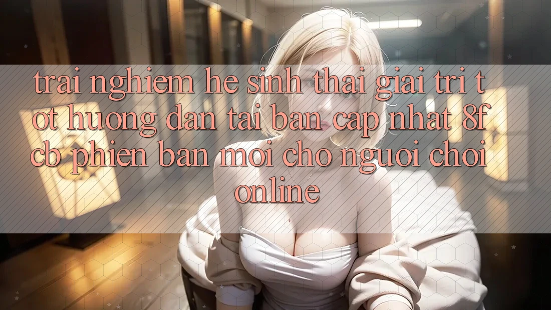 Trải Nghiệm Hệ Sinh Thái Giải Trí Tốt: Hướng Dẫn Tải Bản Cập Nhật 8fcb Phiên bản mới Cho Người Chơi Online Trải Nghiệm Hệ Sinh Thái Giải Trí Tốt: Hướng Dẫn Tải Bản Cập Nhật 8fcb Phiên bản mới Cho Người Chơi Online