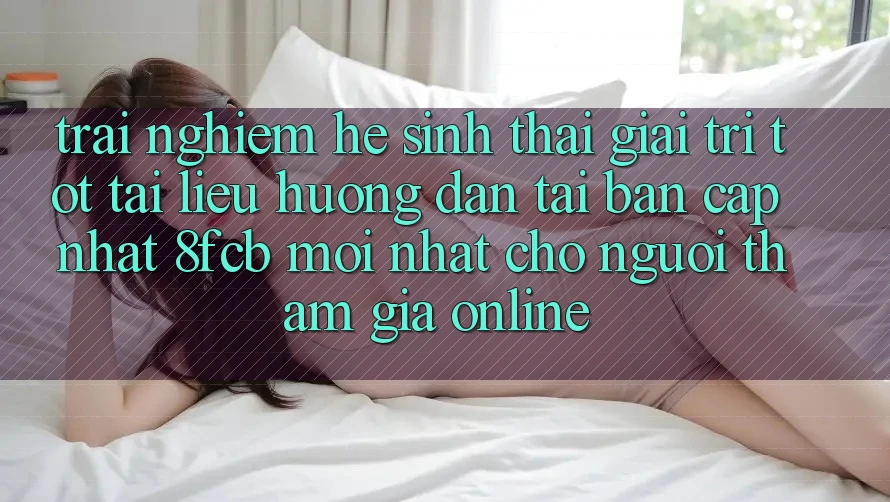 Trải Nghiệm Hệ Sinh Thái Giải Trí Tốt: Tài liệu hướng dẫn Tải Bản Cập Nhật 8fcb Mới Nhất Cho Người tham gia Online Trải Nghiệm Hệ Sinh Thái Giải Trí Tốt: Tài liệu hướng dẫn Tải Bản Cập Nhật 8fcb Mới Nhất Cho Người tham gia Online
