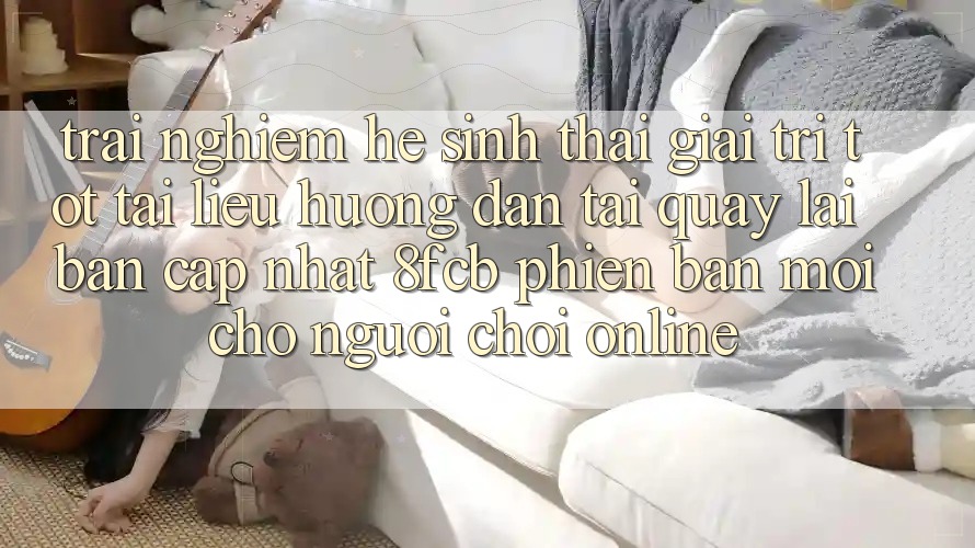 Trải Nghiệm Hệ Sinh Thái Giải Trí Tốt: Tài liệu hướng dẫn Tải quay lại Bản Cập Nhật 8fcb Phiên bản mới Cho Người Chơi Online Trải Nghiệm Hệ Sinh Thái Giải Trí Tốt: Tài liệu hướng dẫn Tải quay lại Bản Cập Nhật 8fcb Phiên bản mới Cho Người Chơi Online