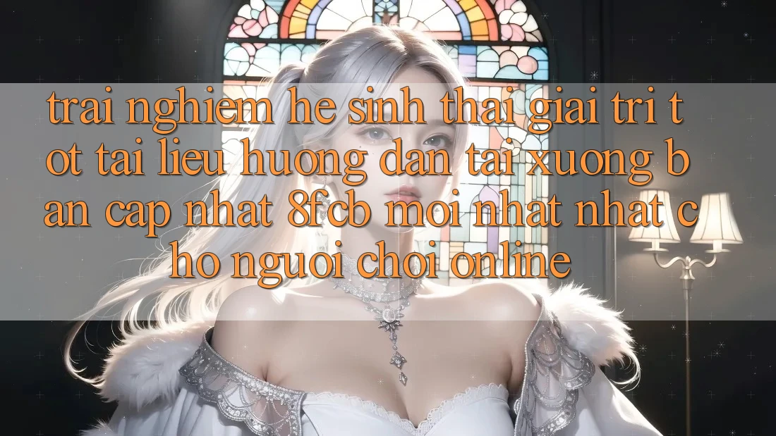 Trải Nghiệm Hệ Sinh Thái Giải Trí Tốt: Tài liệu hướng dẫn Tải xuống Bản Cập Nhật 8fcb Mới nhất Nhất Cho Người Chơi Online