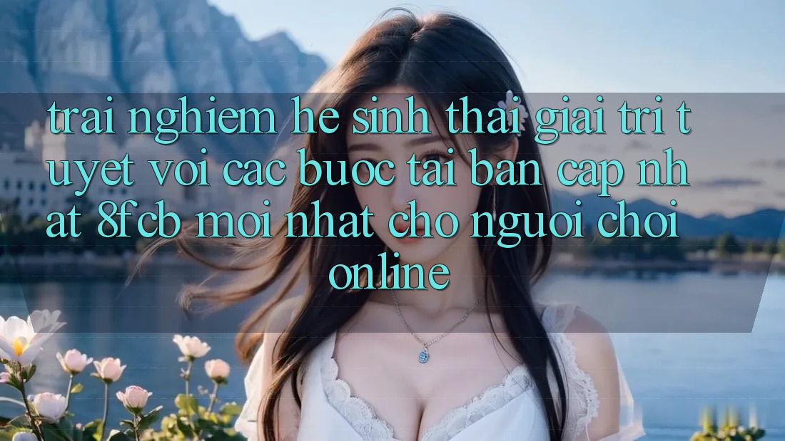 Trải Nghiệm Hệ Sinh Thái Giải Trí Tuyệt vời: Các bước Tải Bản Cập Nhật 8fcb Mới Nhất Cho Người Chơi Online