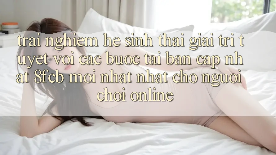 Trải nghiệm Hệ Sinh Thái Giải Trí Tuyệt vời: Các bước Tải Bản Cập Nhật 8fcb Mới nhất Nhất Cho Người Chơi Online Trải nghiệm Hệ Sinh Thái Giải Trí Tuyệt vời: Các bước Tải Bản Cập Nhật 8fcb Mới nhất Nhất Cho Người Chơi Online