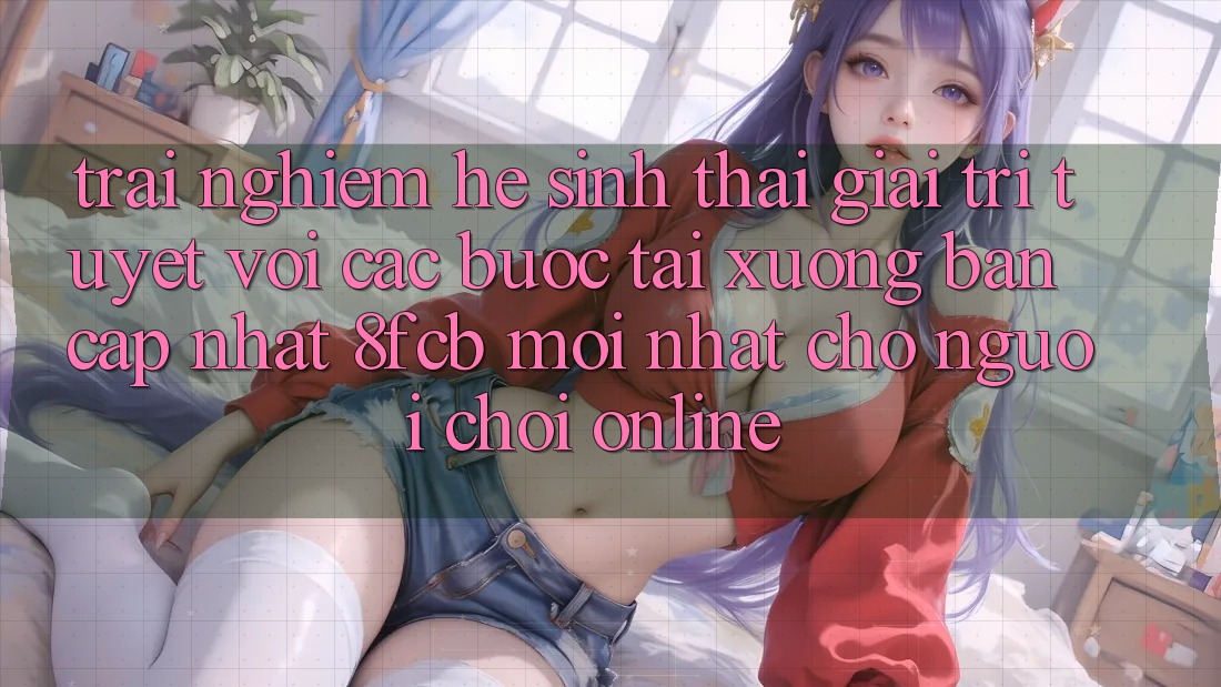 Trải Nghiệm Hệ Sinh Thái Giải Trí Tuyệt vời: Các bước Tải xuống Bản Cập Nhật 8fcb Mới Nhất Cho Người Chơi Online Trải Nghiệm Hệ Sinh Thái Giải Trí Tuyệt vời: Các bước Tải xuống Bản Cập Nhật 8fcb Mới Nhất Cho Người Chơi Online