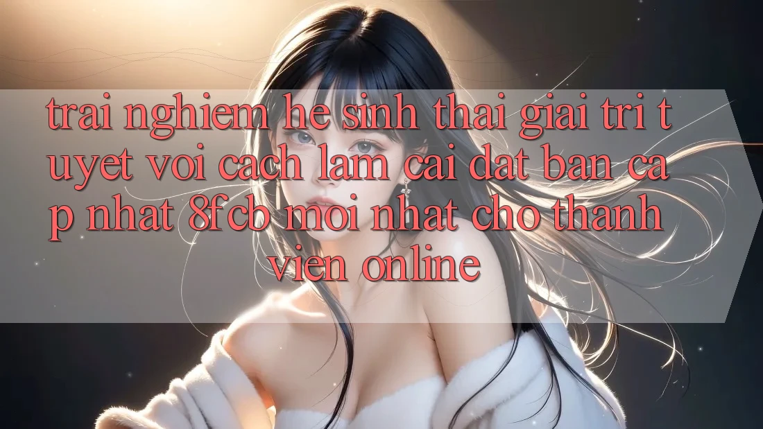 Trải Nghiệm Hệ Sinh Thái Giải Trí Tuyệt vời: Cách làm Cài đặt Bản Cập Nhật 8fcb Mới Nhất Cho Thành viên Online Trải Nghiệm Hệ Sinh Thái Giải Trí Tuyệt vời: Cách làm Cài đặt Bản Cập Nhật 8fcb Mới Nhất Cho Thành viên Online