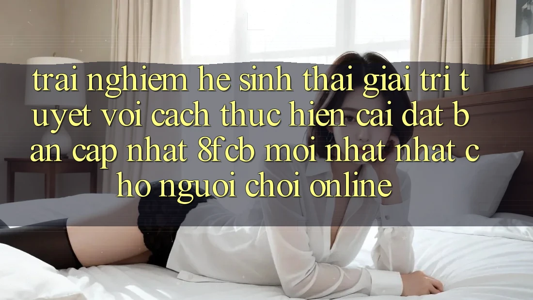 Trải nghiệm Hệ Sinh Thái Giải Trí Tuyệt vời: Cách thực hiện Cài đặt Bản Cập Nhật 8fcb Mới nhất Nhất Cho Người Chơi Online