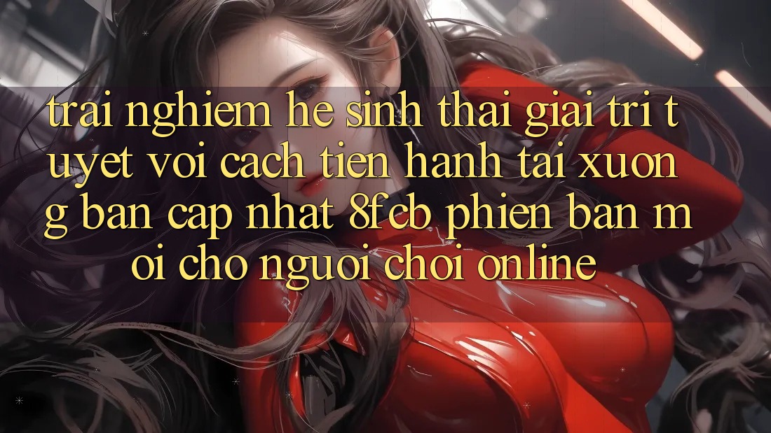 Trải Nghiệm Hệ Sinh Thái Giải Trí Tuyệt vời: Cách tiến hành Tải xuống Bản Cập Nhật 8fcb Phiên bản mới Cho Người Chơi Online Trải Nghiệm Hệ Sinh Thái Giải Trí Tuyệt vời: Cách tiến hành Tải xuống Bản Cập Nhật 8fcb Phiên bản mới Cho Người Chơi Online