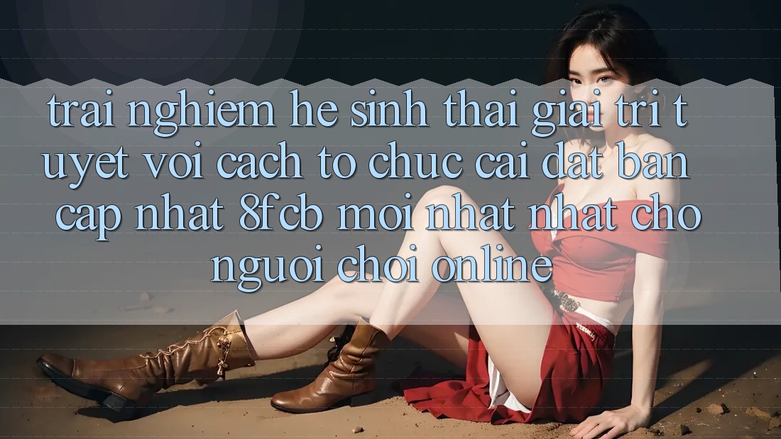 Trải Nghiệm Hệ Sinh Thái Giải Trí Tuyệt vời: Cách tổ chức Cài đặt Bản Cập Nhật 8fcb Mới nhất Nhất Cho Người Chơi Online Trải Nghiệm Hệ Sinh Thái Giải Trí Tuyệt vời: Cách tổ chức Cài đặt Bản Cập Nhật 8fcb Mới nhất Nhất Cho Người Chơi Online