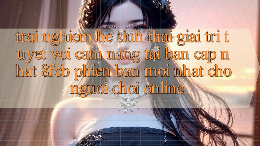 Trải Nghiệm Hệ Sinh Thái Giải Trí Tuyệt vời: Cẩm nang Tải Bản Cập Nhật 8fcb Phiên bản mới Nhất Cho Người Chơi Online Trải Nghiệm Hệ Sinh Thái Giải Trí Tuyệt vời: Cẩm nang Tải Bản Cập Nhật 8fcb Phiên bản mới Nhất Cho Người Chơi Online