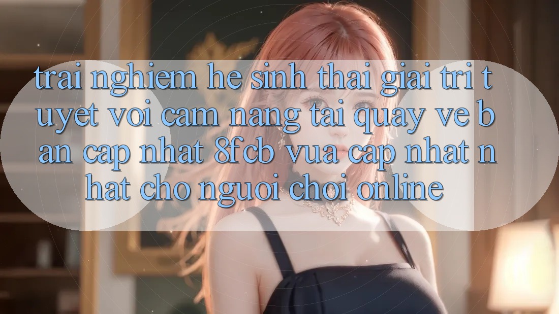Trải Nghiệm Hệ Sinh Thái Giải Trí Tuyệt vời: Cẩm nang Tải quay về Bản Cập Nhật 8fcb Vừa cập nhật Nhất Cho Người Chơi Online Trải Nghiệm Hệ Sinh Thái Giải Trí Tuyệt vời: Cẩm nang Tải quay về Bản Cập Nhật 8fcb Vừa cập nhật Nhất Cho Người Chơi Online