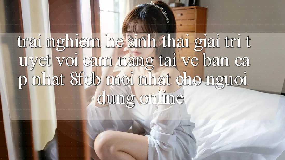 Trải Nghiệm Hệ Sinh Thái Giải Trí Tuyệt vời: Cẩm nang Tải về Bản Cập Nhật 8fcb Mới Nhất Cho Người dùng Online Trải Nghiệm Hệ Sinh Thái Giải Trí Tuyệt vời: Cẩm nang Tải về Bản Cập Nhật 8fcb Mới Nhất Cho Người dùng Online