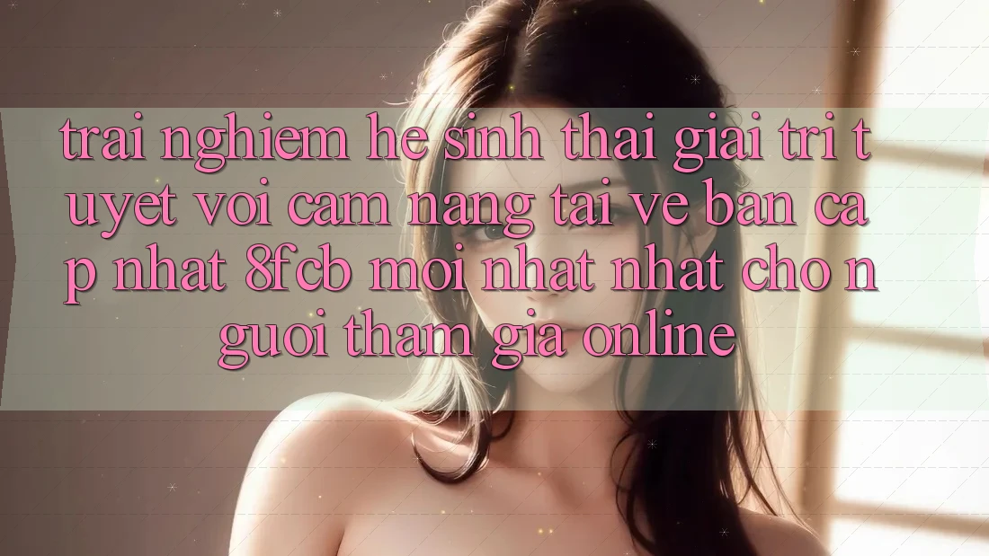 Trải nghiệm Hệ Sinh Thái Giải Trí Tuyệt vời: Cẩm nang Tải về Bản Cập Nhật 8fcb Mới nhất Nhất Cho Người tham gia Online Trải nghiệm Hệ Sinh Thái Giải Trí Tuyệt vời: Cẩm nang Tải về Bản Cập Nhật 8fcb Mới nhất Nhất Cho Người tham gia Online