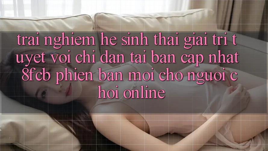 Trải Nghiệm Hệ Sinh Thái Giải Trí Tuyệt vời: Chỉ dẫn Tải Bản Cập Nhật 8fcb Phiên bản mới Cho Người Chơi Online Trải Nghiệm Hệ Sinh Thái Giải Trí Tuyệt vời: Chỉ dẫn Tải Bản Cập Nhật 8fcb Phiên bản mới Cho Người Chơi Online