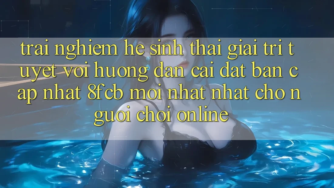 Trải Nghiệm Hệ Sinh Thái Giải Trí Tuyệt vời: Hướng Dẫn Cài đặt Bản Cập Nhật 8fcb Mới nhất Nhất Cho Người Chơi Online Trải Nghiệm Hệ Sinh Thái Giải Trí Tuyệt vời: Hướng Dẫn Cài đặt Bản Cập Nhật 8fcb Mới nhất Nhất Cho Người Chơi Online