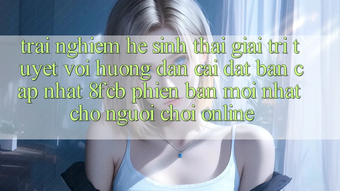 Trải Nghiệm Hệ Sinh Thái Giải Trí Tuyệt vời: Hướng Dẫn Cài đặt Bản Cập Nhật 8fcb Phiên bản mới Nhất Cho Người Chơi Online Trải Nghiệm Hệ Sinh Thái Giải Trí Tuyệt vời: Hướng Dẫn Cài đặt Bản Cập Nhật 8fcb Phiên bản mới Nhất Cho Người Chơi Online