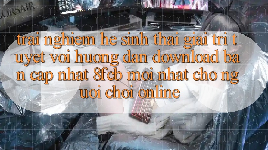 Trải Nghiệm Hệ Sinh Thái Giải Trí Tuyệt vời: Hướng Dẫn Download Bản Cập Nhật 8fcb Mới Nhất Cho Người Chơi Online Trải Nghiệm Hệ Sinh Thái Giải Trí Tuyệt vời: Hướng Dẫn Download Bản Cập Nhật 8fcb Mới Nhất Cho Người Chơi Online